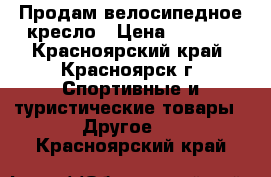 Продам велосипедное кресло › Цена ­ 1 700 - Красноярский край, Красноярск г. Спортивные и туристические товары » Другое   . Красноярский край